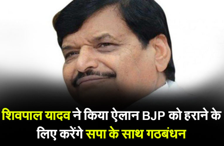 शिवपाल यादव ने किया ऐलान BJP को हराने के लिए करेंगे सपा के साथ गठबंधन